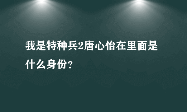 我是特种兵2唐心怡在里面是什么身份？