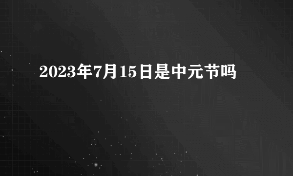 2023年7月15日是中元节吗