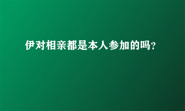 伊对相亲都是本人参加的吗？