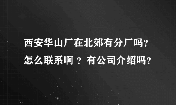 西安华山厂在北郊有分厂吗？怎么联系啊 ？有公司介绍吗？