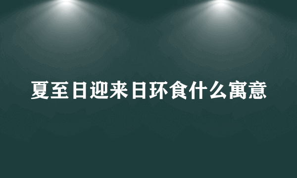 夏至日迎来日环食什么寓意