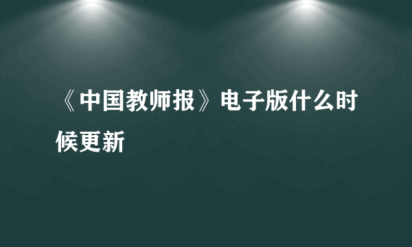 《中国教师报》电子版什么时候更新