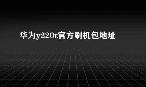 华为y220t官方刷机包地址