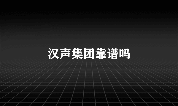 汉声集团靠谱吗