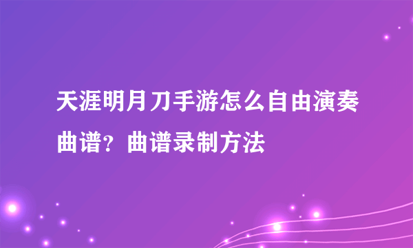 天涯明月刀手游怎么自由演奏曲谱？曲谱录制方法