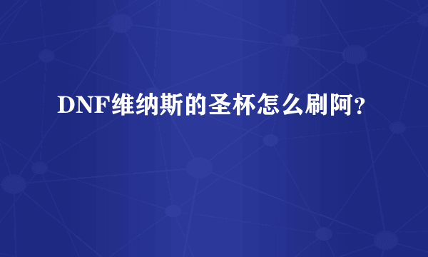 DNF维纳斯的圣杯怎么刷阿？