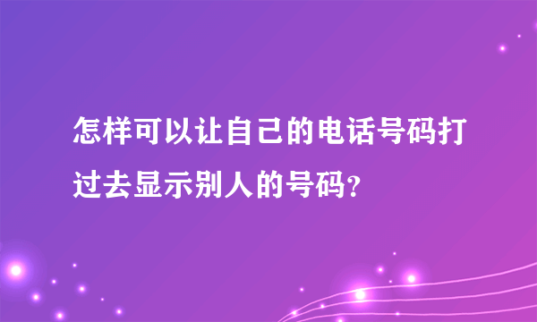 怎样可以让自己的电话号码打过去显示别人的号码？