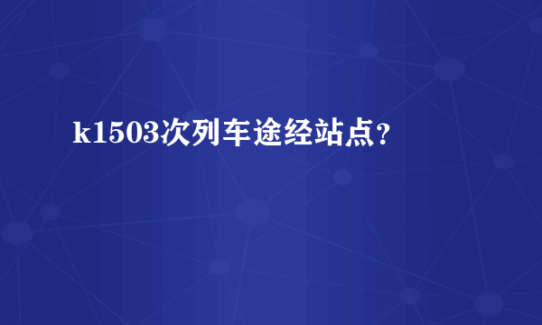 k1503次列车途经站点？