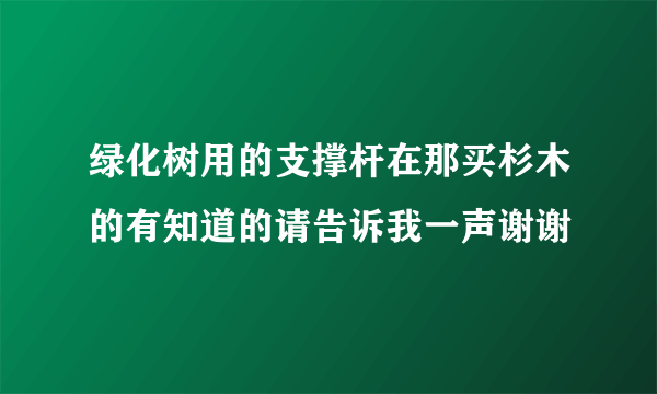 绿化树用的支撑杆在那买杉木的有知道的请告诉我一声谢谢