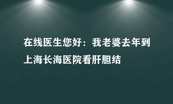 在线医生您好：我老婆去年到上海长海医院看肝胆结