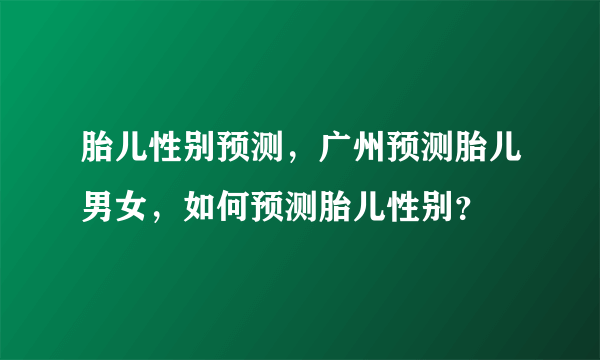 胎儿性别预测，广州预测胎儿男女，如何预测胎儿性别？