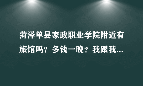 菏泽单县家政职业学院附近有旅馆吗？多钱一晚？我跟我女朋友3天吃吃喝喝，加上住得花多钱大约？