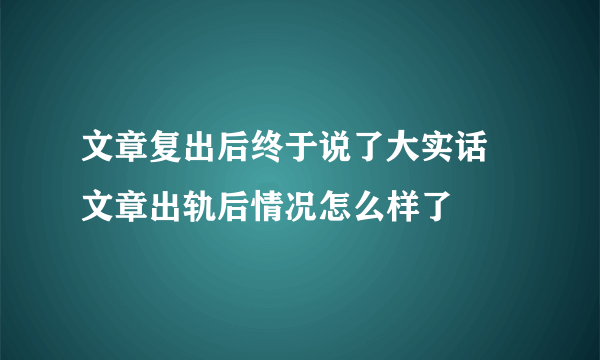 文章复出后终于说了大实话 文章出轨后情况怎么样了