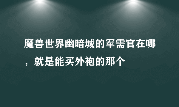 魔兽世界幽暗城的军需官在哪，就是能买外袍的那个