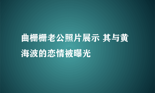 曲栅栅老公照片展示 其与黄海波的恋情被曝光