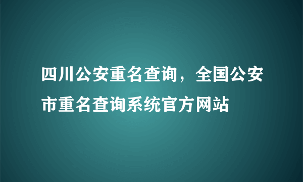 四川公安重名查询，全国公安市重名查询系统官方网站