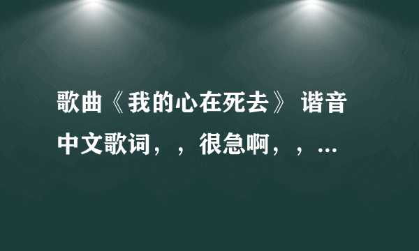 歌曲《我的心在死去》 谐音 中文歌词，，很急啊，，求大家帮帮忙啦