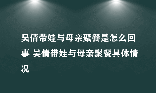 吴倩带娃与母亲聚餐是怎么回事 吴倩带娃与母亲聚餐具体情况