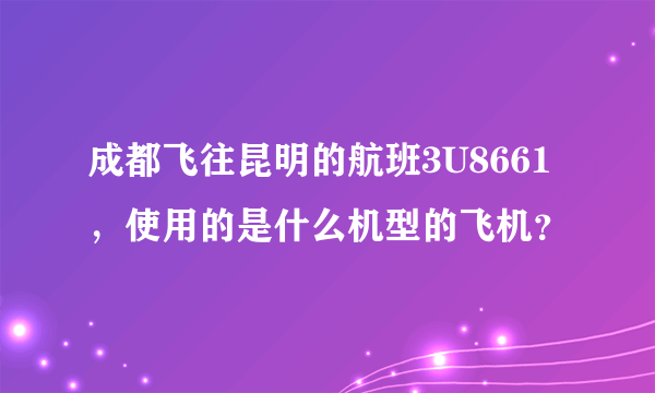 成都飞往昆明的航班3U8661，使用的是什么机型的飞机？