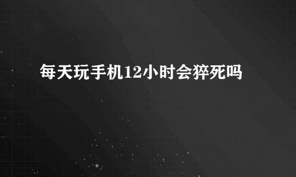 每天玩手机12小时会猝死吗