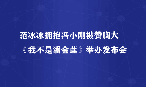 范冰冰拥抱冯小刚被赞胸大 《我不是潘金莲》举办发布会