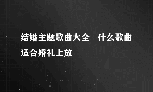 结婚主题歌曲大全   什么歌曲适合婚礼上放