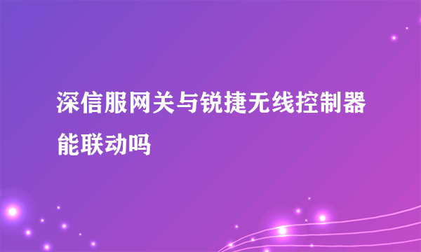 深信服网关与锐捷无线控制器能联动吗