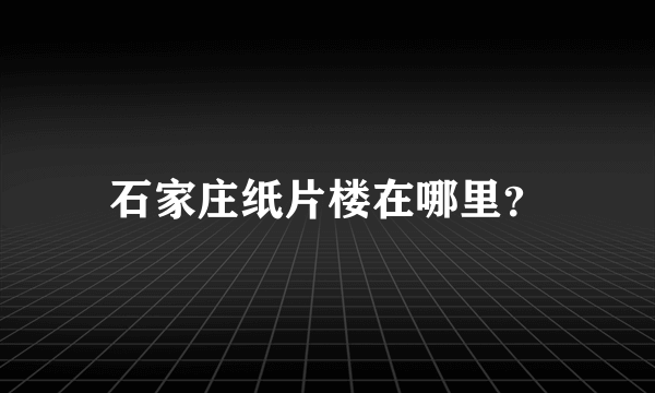 石家庄纸片楼在哪里？