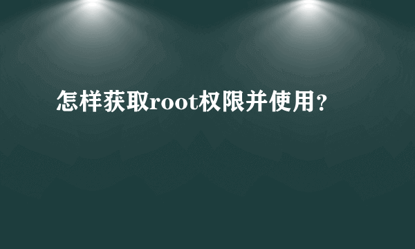 怎样获取root权限并使用？