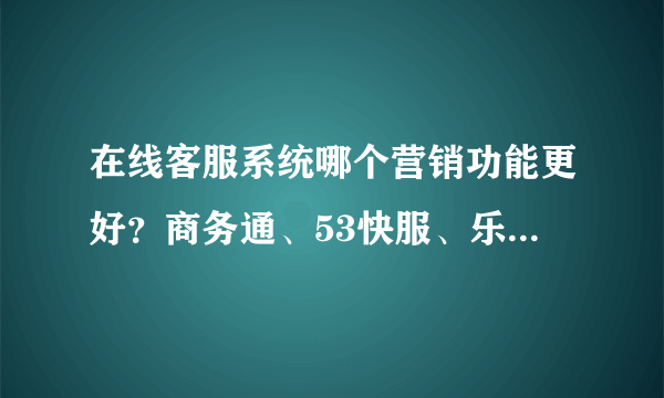 在线客服系统哪个营销功能更好？商务通、53快服、乐语、快商通、百度商桥这5个在线客服系统进行对比评测