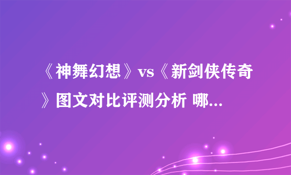 《神舞幻想》vs《新剑侠传奇》图文对比评测分析 哪个游戏更好？