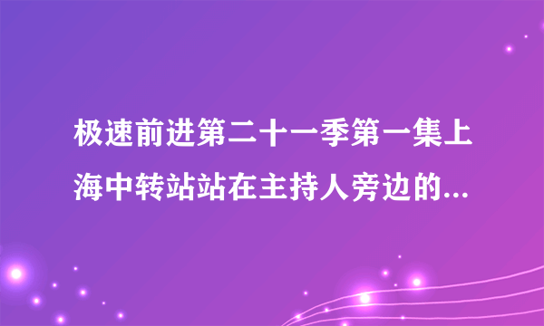 极速前进第二十一季第一集上海中转站站在主持人旁边的女人是谁？