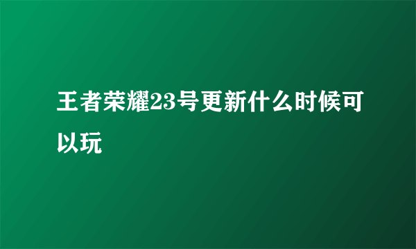 王者荣耀23号更新什么时候可以玩