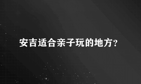 安吉适合亲子玩的地方？