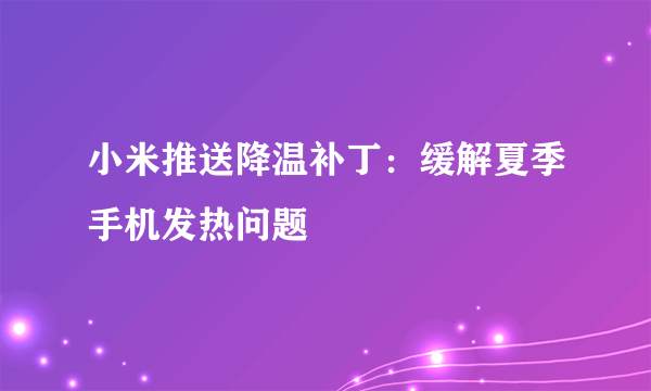 小米推送降温补丁：缓解夏季手机发热问题