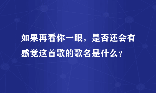 如果再看你一眼，是否还会有感觉这首歌的歌名是什么？