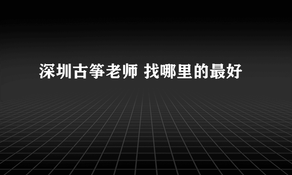 深圳古筝老师 找哪里的最好