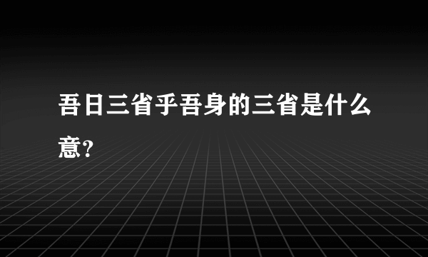 吾日三省乎吾身的三省是什么意？