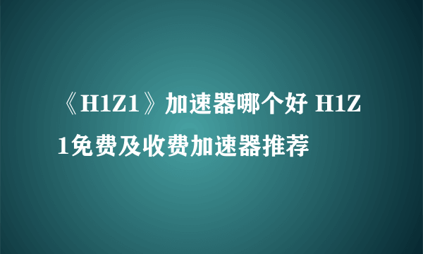 《H1Z1》加速器哪个好 H1Z1免费及收费加速器推荐