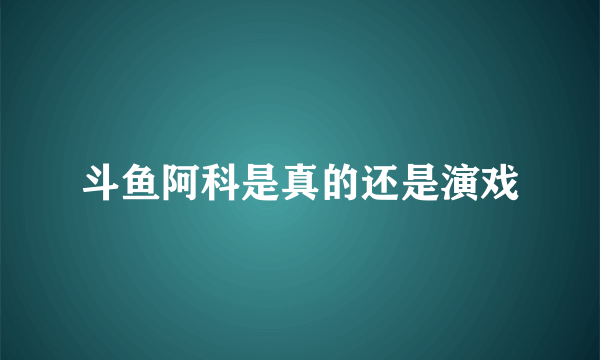 斗鱼阿科是真的还是演戏