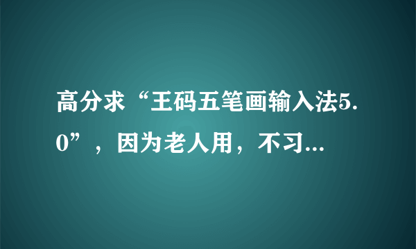 高分求“王码五笔画输入法5.0”，因为老人用，不习惯新版和别的软件，所以想找这个安装软件。谢谢 ，找到