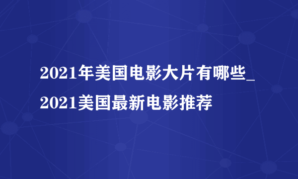 2021年美国电影大片有哪些_2021美国最新电影推荐