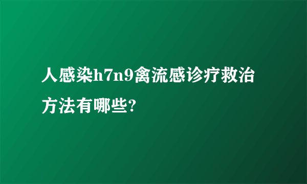 人感染h7n9禽流感诊疗救治方法有哪些?