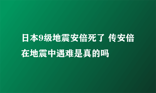 日本9级地震安倍死了 传安倍在地震中遇难是真的吗