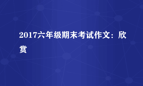 2017六年级期末考试作文：欣赏