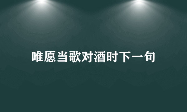 唯愿当歌对酒时下一句