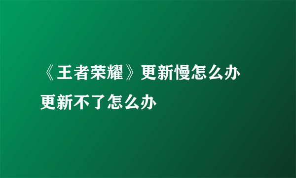 《王者荣耀》更新慢怎么办 更新不了怎么办