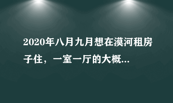 2020年八月九月想在漠河租房子住，一室一厅的大概多少钱？