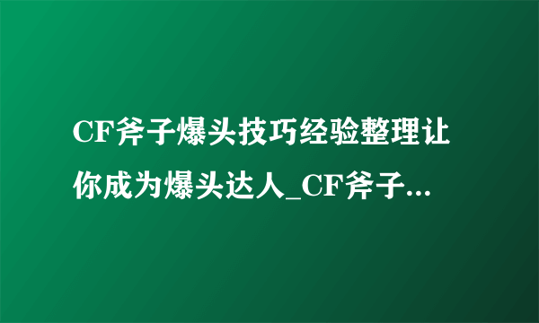 CF斧子爆头技巧经验整理让你成为爆头达人_CF斧子玩法全攻略-飞外网