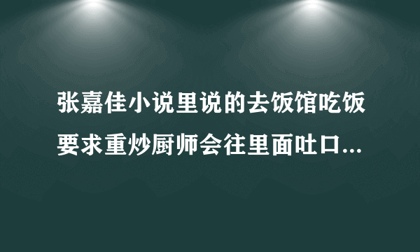 张嘉佳小说里说的去饭馆吃饭要求重炒厨师会往里面吐口水是真的吗？